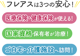 フレアスは3つの安心！医療保険・健康保険が使える！国家資格保有者が治療！ご自宅・介護施設へ訪問マッサージ！高松市、木田郡、さぬき市、東かがわ市、綾歌郡